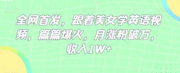 全网首发,跟着美女学英语视频,篇篇爆火,月涨粉破万,收入1W+