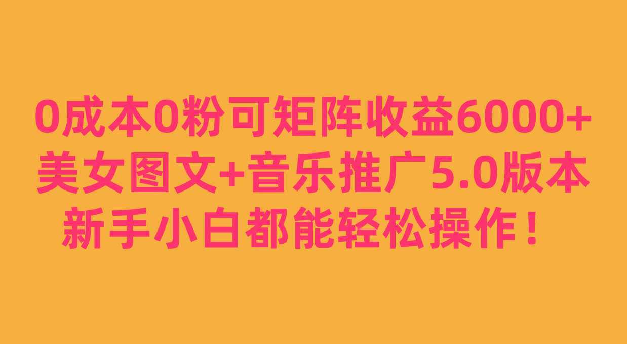 0成本0粉可矩阵月收益6000+,美女图文+音乐推广5.0版本,新手小白都能轻松
