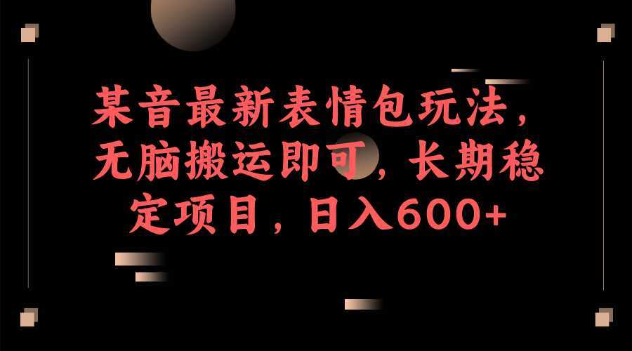 某音最新表情包玩法,无脑搬运即可,长期稳定项目,日入600+