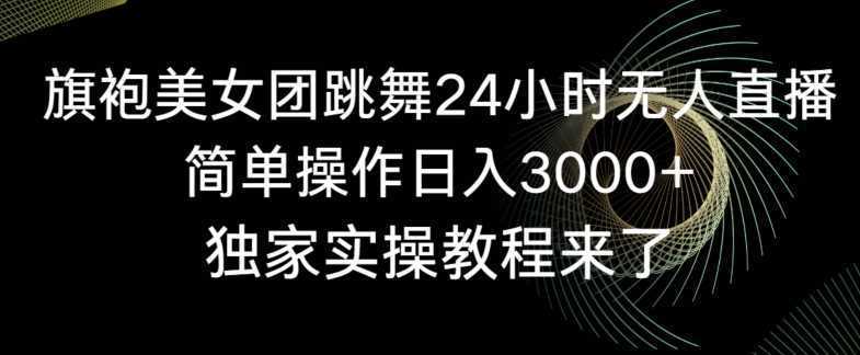旗袍美女团跳舞24小时无人直播,简单操作日入3000+,独家实操教程来了【揭秘】