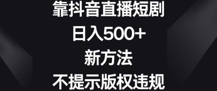 靠抖音直播短剧,日入500+,新方法、不提示版权违规【揭秘】