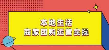 本地生活商家团购运营实操,看完课程即可实操团购运营