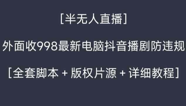 外面收998最新半无人直播电脑抖音播剧防违规【全套脚本+版权片源+详细教程】