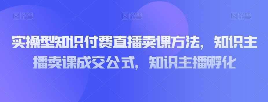 实操型知识付费直播卖课方法,知识主播卖课成交公式,知识主播孵化