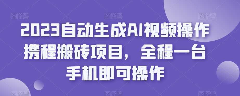 2023自动生成AI视频操作携程搬砖项目,全程一台手机即可操作