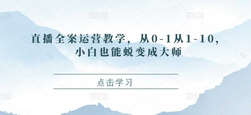 直播全案运营教学,从0-1从1-10,小白也能蜕变成大师