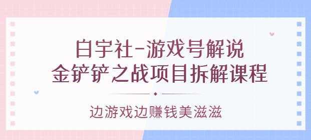 白宇社-游戏号解说:金铲铲之战项目拆解课程,边游戏边赚钱美滋滋