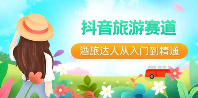 抖音旅游赛道酒旅达人从入门到精通:直播+短视频+旅游 未来5年风口
