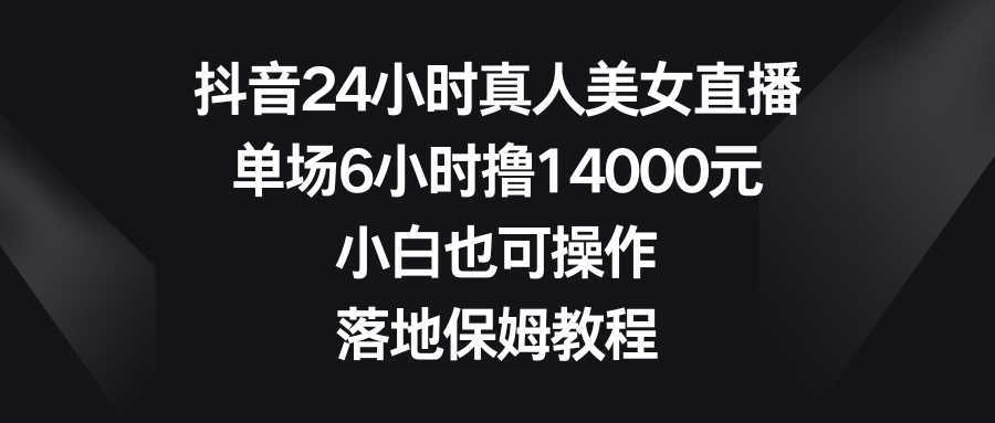 抖音24小时真人美女直播,单场6小时撸14000元,小白也可操作,落地保姆教程