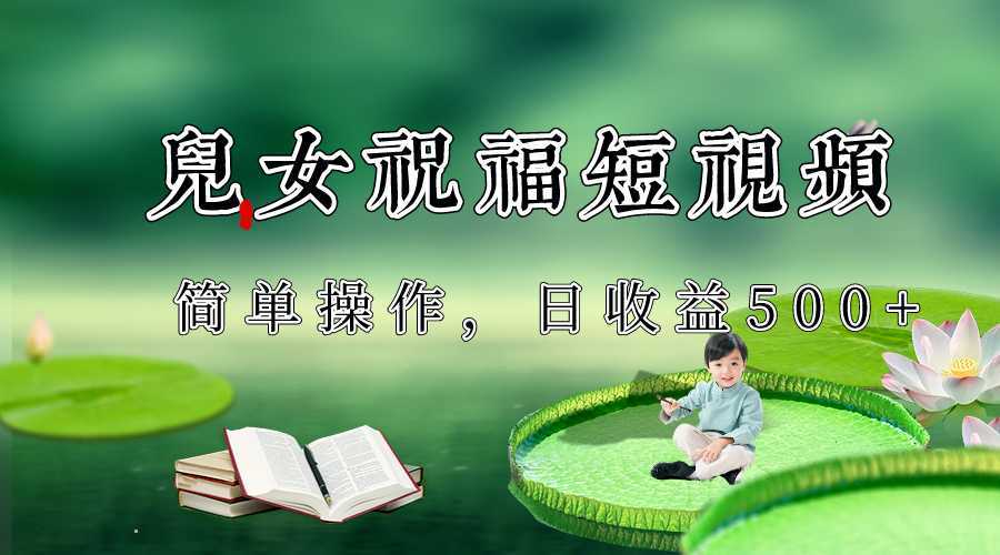 制作儿女祝福原创短视频,视频号分成计划日收益500+