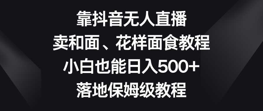靠抖音无人直播,卖和面、花样面试教程,小白也能日入500+,落地保姆级教程