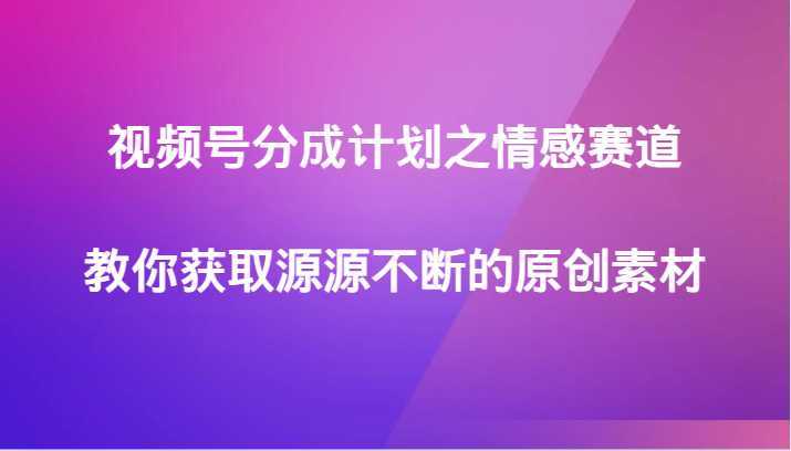 视频号分成计划之情感赛道,教你获取源源不断的原创素材