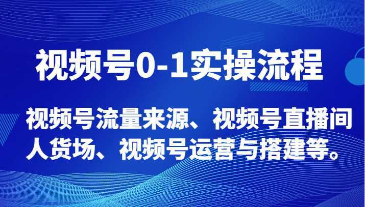 视频号0-1实操流程,视频号流量来源、视频号直播间人货场、视频号运营与搭建等。