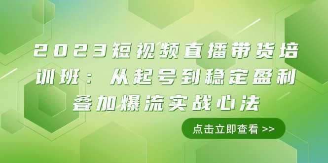 2023短视频直播带货培训班:从起号到稳定盈利叠加爆流实战心法