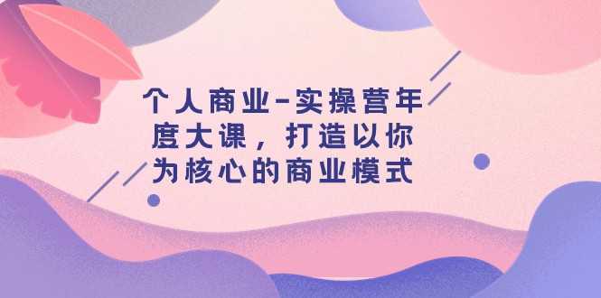 个人商业-实操营年度大课,打造以你为核心的商业模式