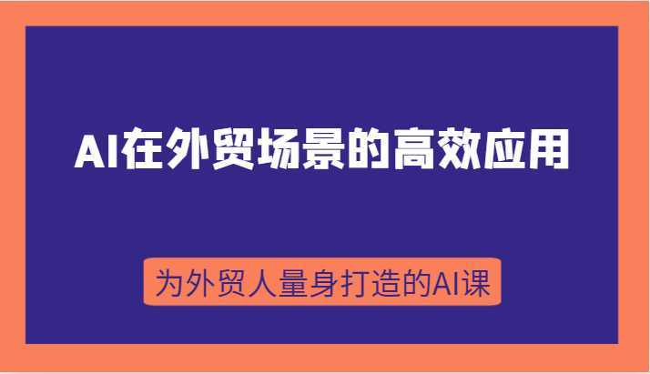 AI在外贸场景的高效应用,从入门到进阶,从B端应用到C端应用,为外贸人量身打造的AI课