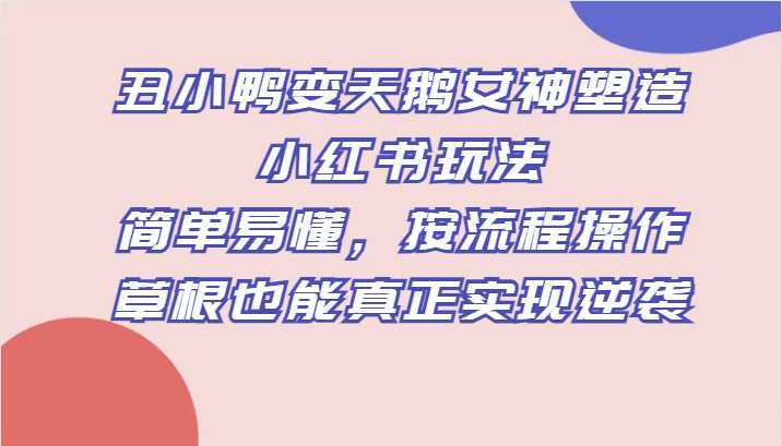 丑小鸭变天鹅女神塑造小红书玩法,简单易懂,按流程操作,草根也能真正实现逆袭
