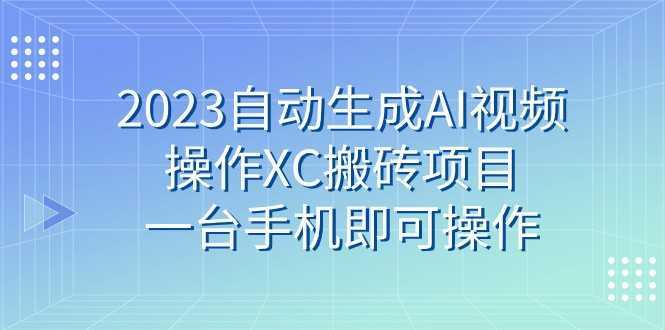 2023自动生成AI视频操作XC搬砖项目,一台手机即可操作