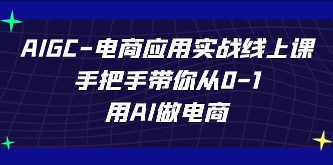 AIGC-电商应用实战线上课,手把手带你从0-1,用AI做电商