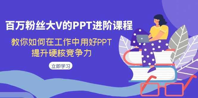 百万粉丝大V的PPT进阶课程,教你如何在工作中用好PPT,提升硬核竞争力