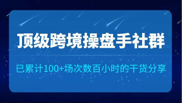 顶级跨境操盘手社群已累计100+场次,数百小时的干货分享!