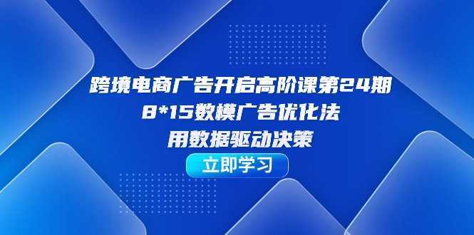 跨境电商-广告开启高阶课第24期,8*15数模广告优化法,用数据驱动决策