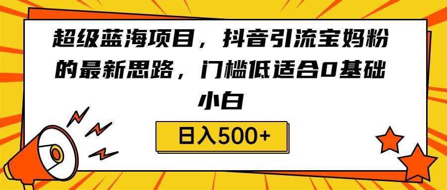 超级蓝海项目,抖音引流宝妈粉的最新思路,门槛低适合0基础小白,轻松日入500+