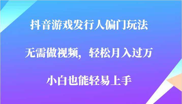 全网首发,抖音游戏发行人偏门玩法,无需做视频,轻松月入过万,小白轻松上手!