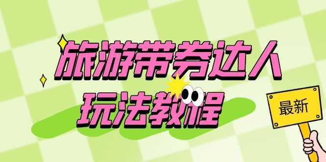 旅游带券达人玩法教程:0粉开通达人团购,旅游达人0粉可变现