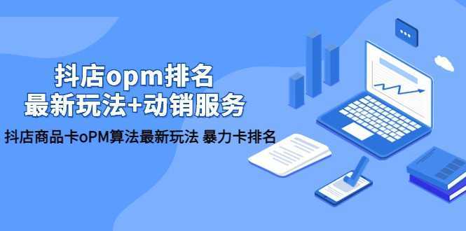 抖店/opm排名/最新玩法+动销服务,抖店商品卡oPM算法最新玩法 暴力卡排名