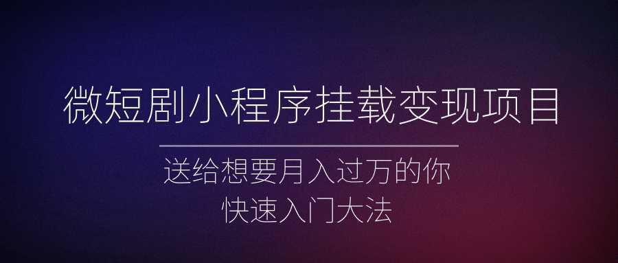 微短剧小程序挂载变现项目全面讲解,新手快速入门变现