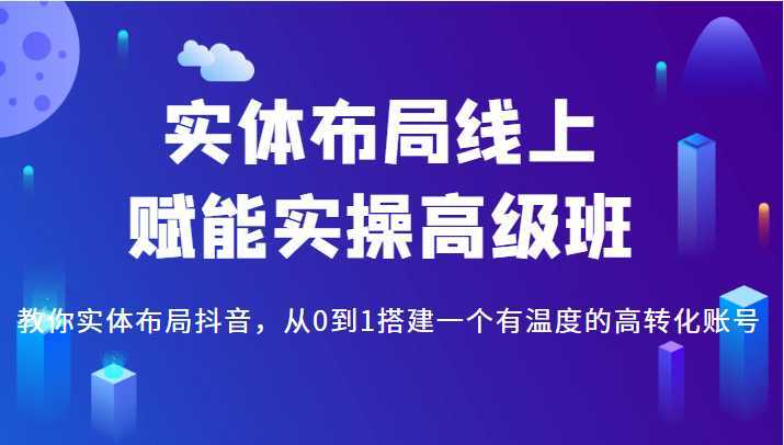 实体布局线上赋能实操高级班,教你实体布局抖音,从0到1搭建一个有温度的高转化账号