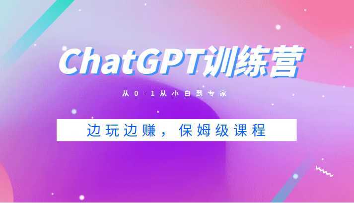 ChatGPT训练营,从0-1从小白到专家,边玩边赚,保姆级课程