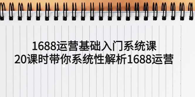1688运营基础入门系统课,20课时带你系统性解析1688运营