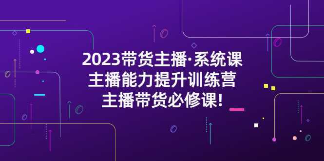 2023带货主播·系统课,主播能力提升训练营,主播带货必修课