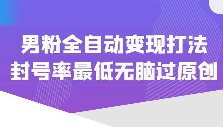 价值1980的男粉全自动变现打法,封号率最低无脑过原创