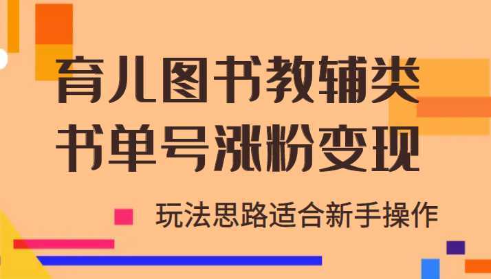 育儿图书教辅类书单号涨粉变现项目,玩法思路适合新手操作,无私分享!