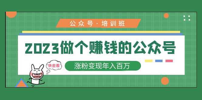 2023公众号培训班:2023做个赚钱的公众号,涨粉变现年入百万