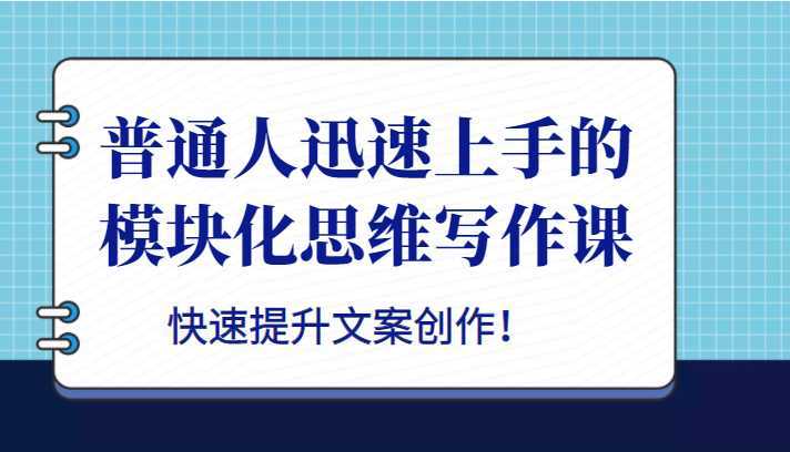 普通人迅速上手的模块化思维写作课,快速提升文案创作!
