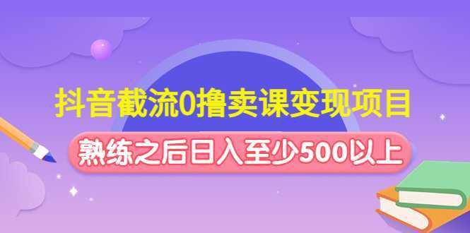 抖音截流0撸卖课变现项目:这个玩法熟练之后日入至少500以上