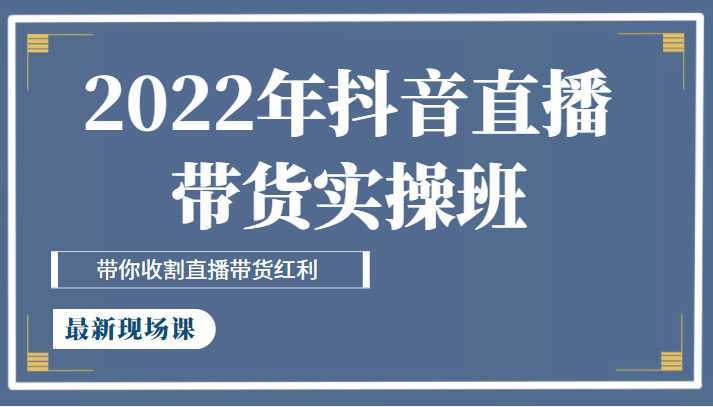 2022年抖音直播带货实操班最新现场课,带你收割直播带货红利