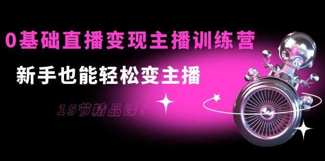 0基础直播变现主播训练营:新手也能轻松变主播,15节精品课