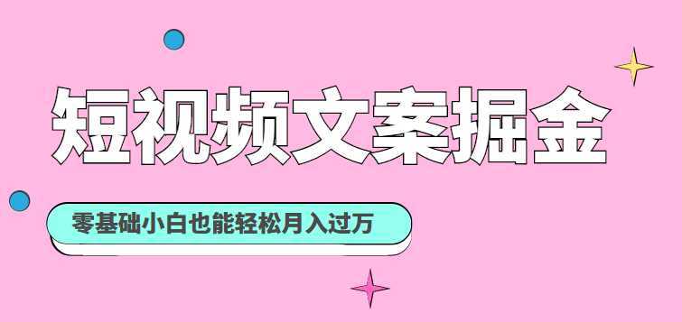 短视频文案掘金课:可复制的短视频赚钱秘诀,零基础小白也能轻松月入过万