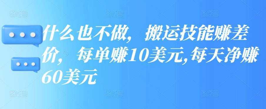 什么也不做,搬运技能赚差价,每单赚10美元,每天净赚60美元【视频教程】