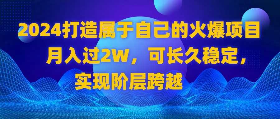 2024 打造属于自己的火爆项目,月入过2W,可长久稳定,实现阶层跨越