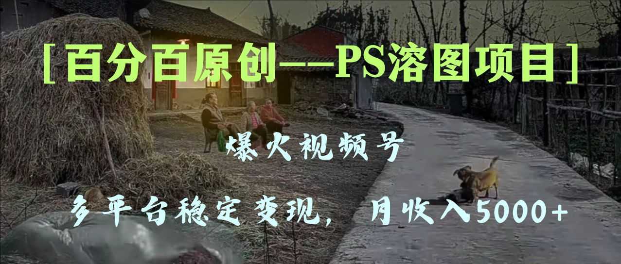 百分百原创,多平台稳定变现5000+,爆火视频号的PS溶图项目,手把手教你…
