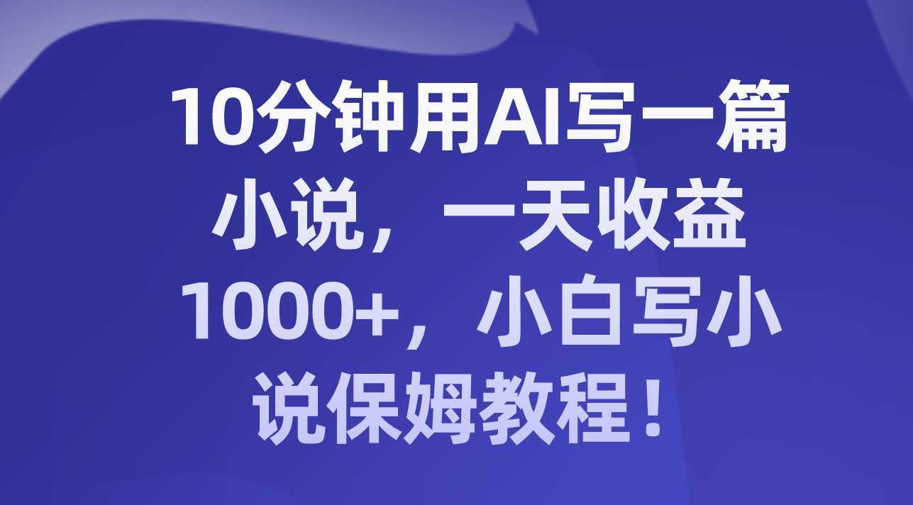 10分钟用AI写一篇小说,一天收益1000+,小白写小说保姆教程!