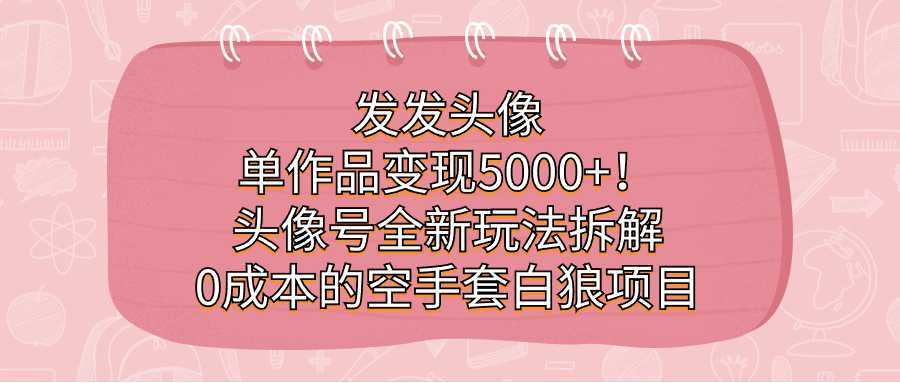 发发头像,单作品变现5000+!头像号全新玩法拆解,0成本的空手套白狼项目
