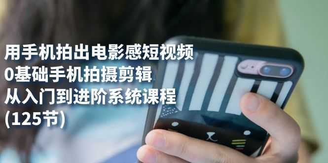 用手机拍出电影感短视频,0基础手机拍摄剪辑,从入门到进阶系统课程(125节)