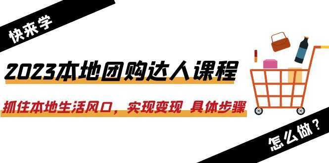2023本地团购达人课程:抓住本地生活风口,实现变现 具体步骤